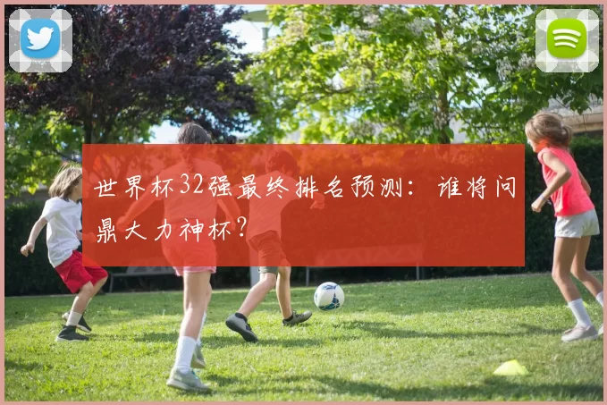 世界杯32强最终排名预测:谁将问鼎大力神杯?