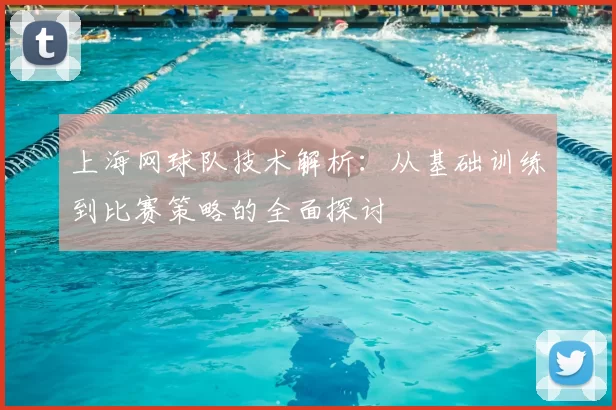 上海网球队技术解析:从基础训练到比赛策略的全面探讨