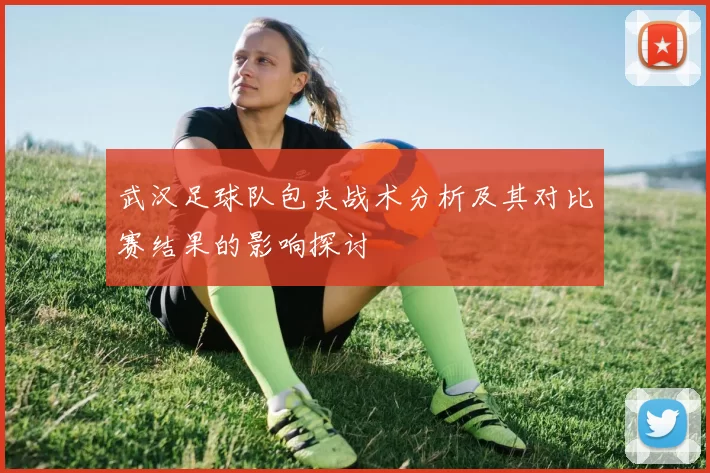 武汉足球队包夹战术分析及其对比赛结果的影响探讨