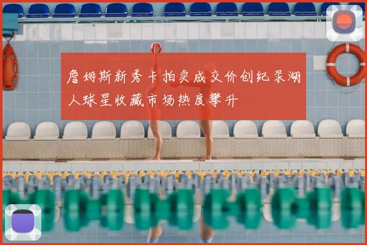 詹姆斯新秀卡拍卖成交价创纪录湖人球星收藏市场热度攀升