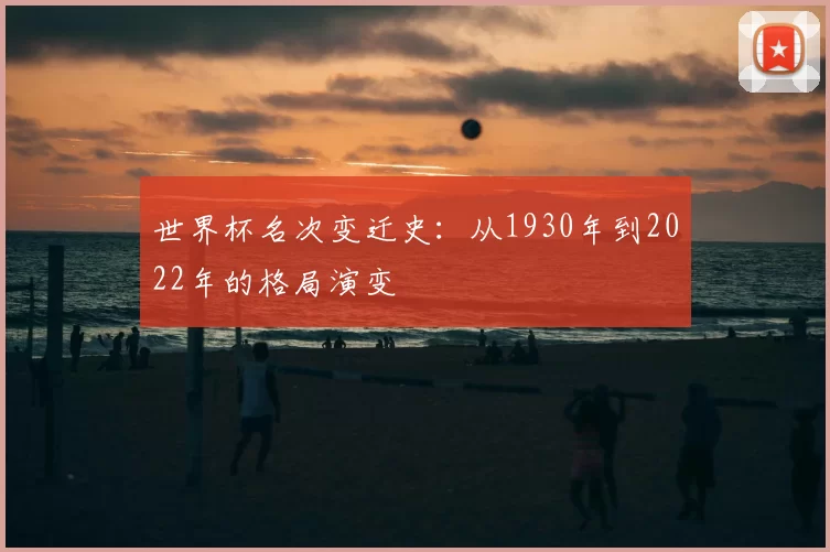 世界杯名次变迁史:从1930年到2022年的格局演变