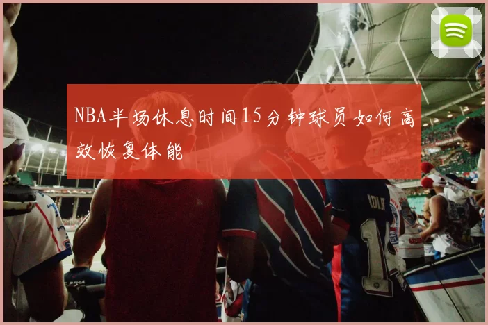 NBA半场休息时间15分钟球员如何高效恢复体能