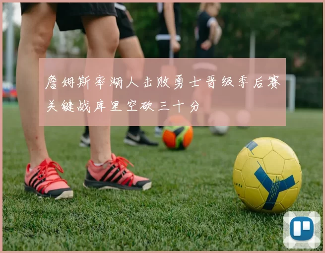 詹姆斯率湖人击败勇士晋级季后赛关键战库里空砍三十分