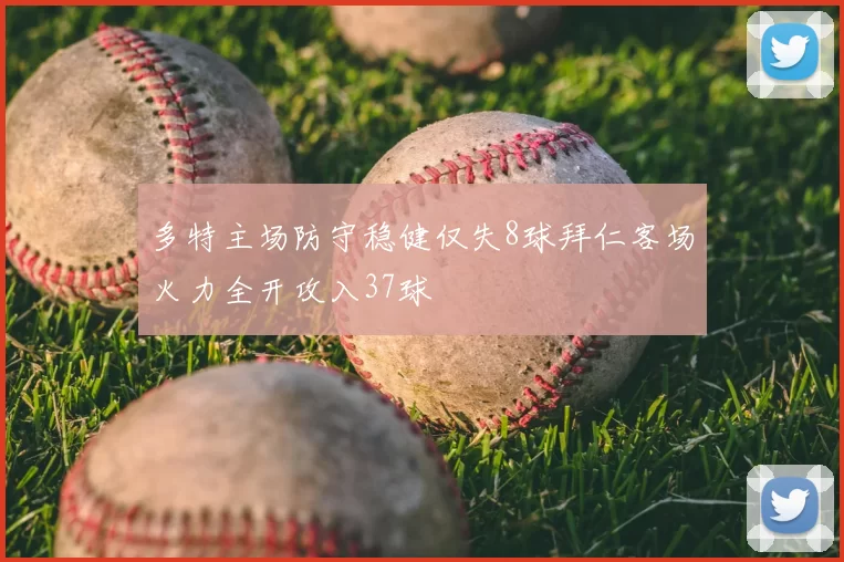 多特主场防守稳健仅失8球拜仁客场火力全开攻入37球