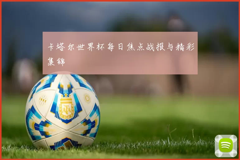 卡塔尔世界杯每日焦点战报与精彩集锦