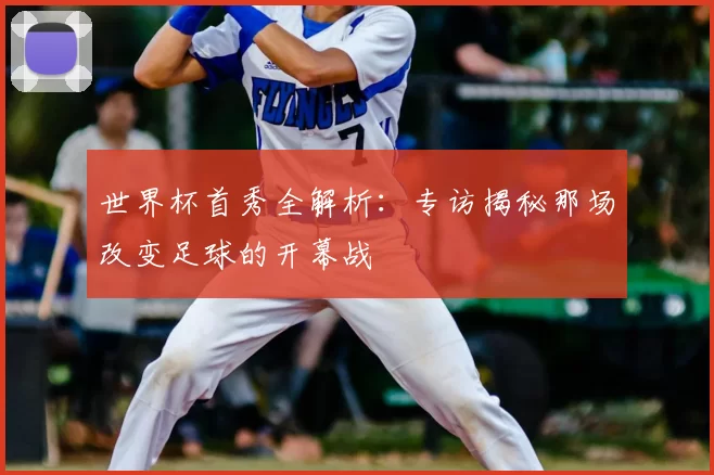 世界杯首秀全解析:专访揭秘那场改变足球的开幕战