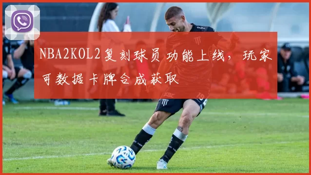 NBA2KOL2复刻球员功能上线,玩家可数据卡牌合成获取
