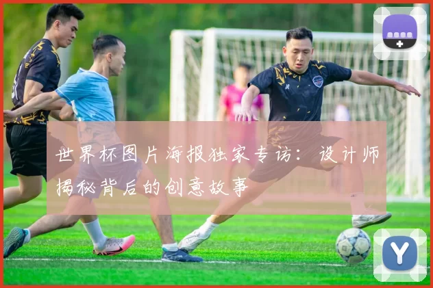 世界杯图片海报独家专访:设计师揭秘背后的创意故事