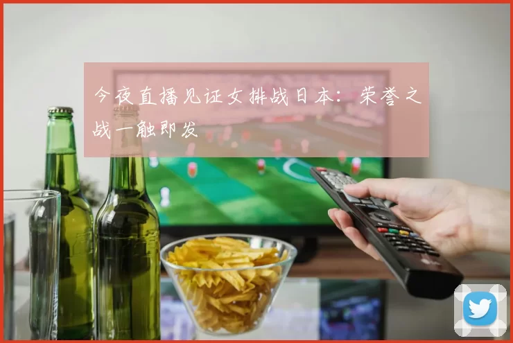 今夜直播见证女排战日本:荣誉之战一触即发