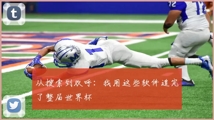 从搜索到欢呼：我用这些软件追完了整届世界杯
