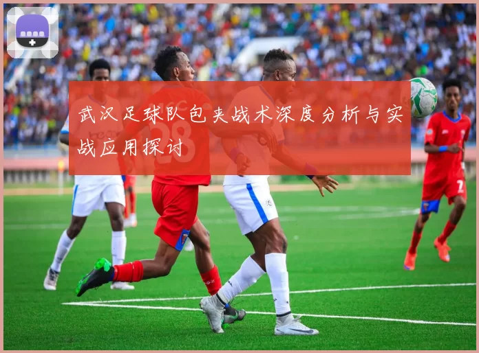 武汉足球队包夹战术深度分析与实战应用探讨