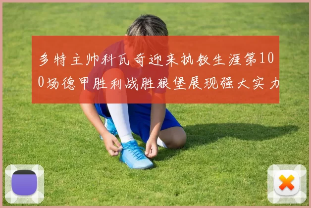 多特主帅科瓦奇迎来执教生涯第100场德甲胜利战胜狼堡展现强大实力