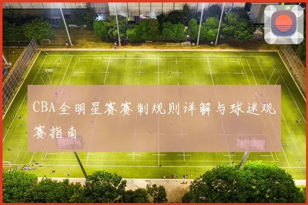 CBA全明星赛赛制规则详解与球迷观赛指南