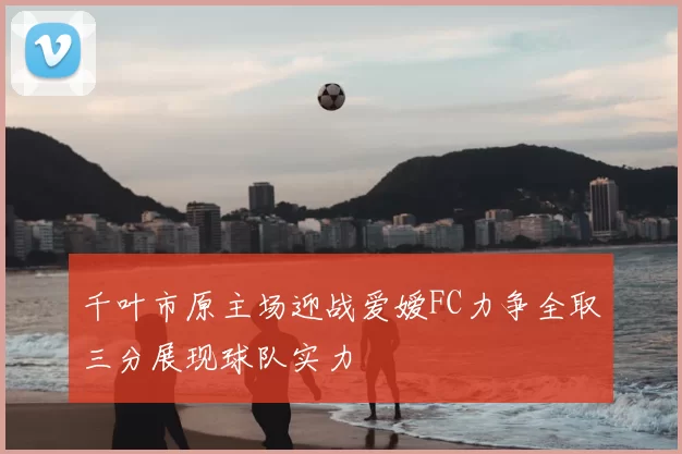 千叶市原主场迎战爱嫒FC力争全取三分展现球队实力