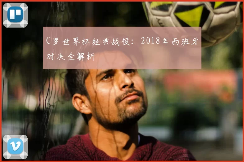 C罗世界杯经典战役:2018年西班牙对决全解析