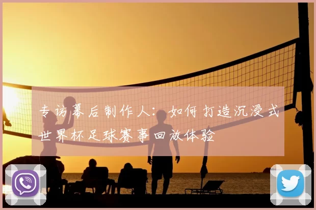 专访幕后制作人:如何打造沉浸式世界杯足球赛事回放体验