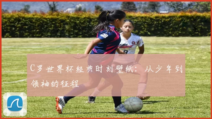 C罗世界杯经典时刻壁纸:从少年到领袖的征程