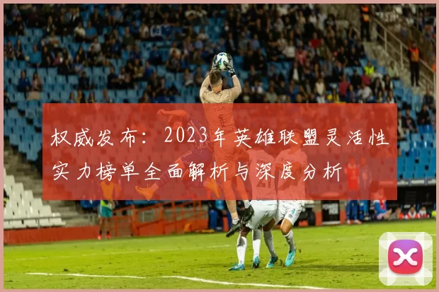权威发布:2023年英雄联盟灵活性实力榜单全面解析与深度分析