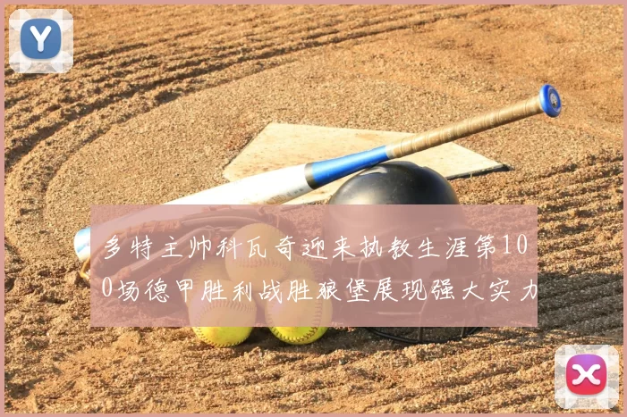 多特主帅科瓦奇迎来执教生涯第100场德甲胜利战胜狼堡展现强大实力