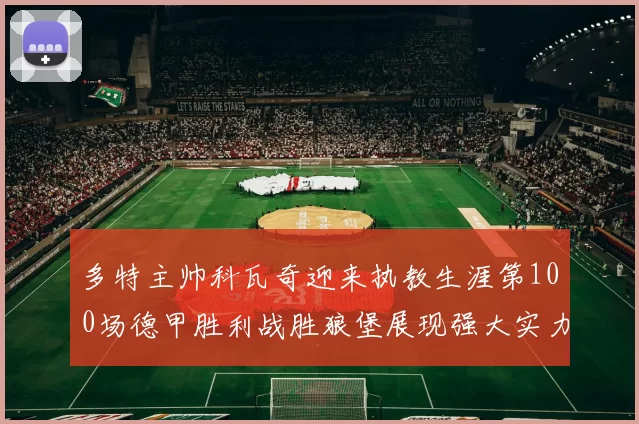 多特主帅科瓦奇迎来执教生涯第100场德甲胜利战胜狼堡展现强大实力