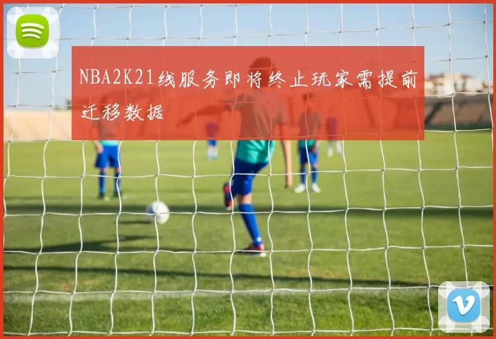 NBA2K21线服务即将终止玩家需提前迁移数据