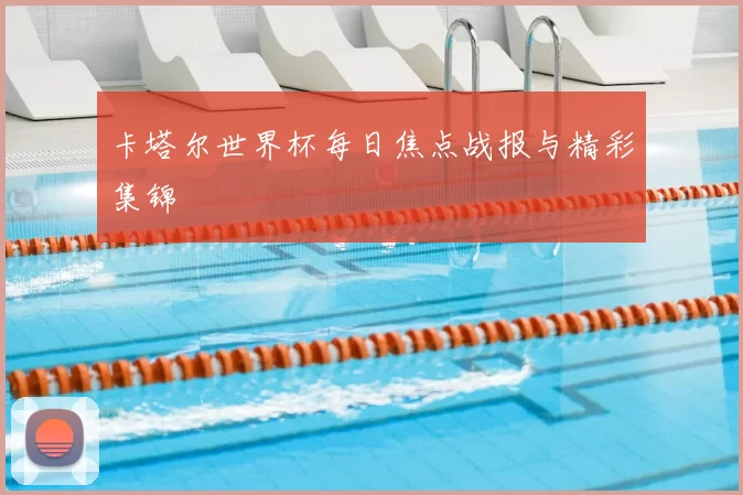 卡塔尔世界杯每日焦点战报与精彩集锦