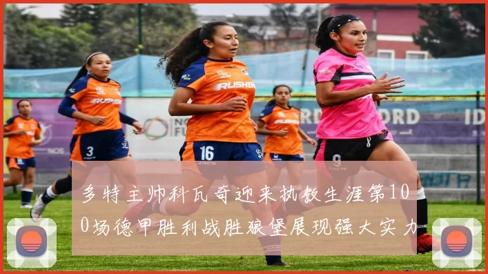 多特主帅科瓦奇迎来执教生涯第100场德甲胜利战胜狼堡展现强大实力