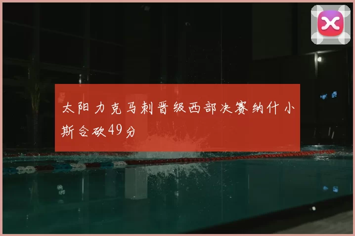 太阳力克马刺晋级西部决赛纳什小斯合砍49分