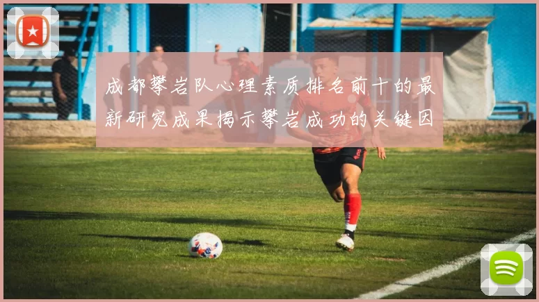 成都攀岩队心理素质排名前十的最新研究成果揭示攀岩成功的关键因素
