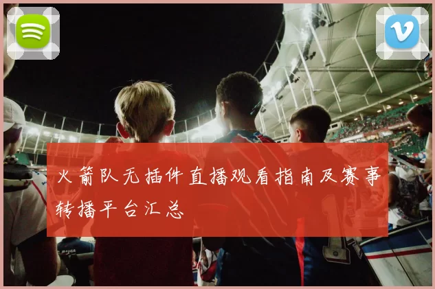 火箭队无插件直播观看指南及赛事转播平台汇总
