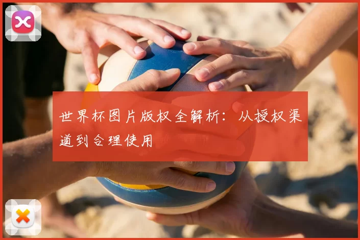 世界杯图片版权全解析:从授权渠道到合理使用