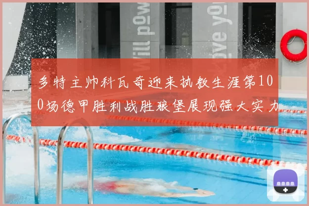 多特主帅科瓦奇迎来执教生涯第100场德甲胜利战胜狼堡展现强大实力