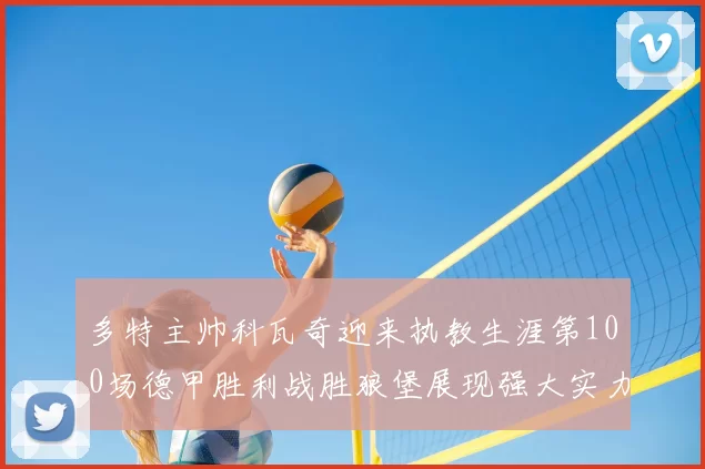 多特主帅科瓦奇迎来执教生涯第100场德甲胜利战胜狼堡展现强大实力