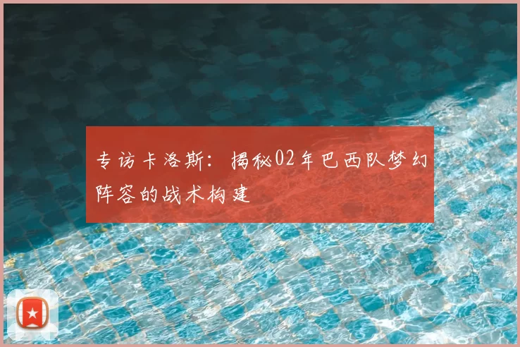 专访卡洛斯:揭秘02年巴西队梦幻阵容的战术构建