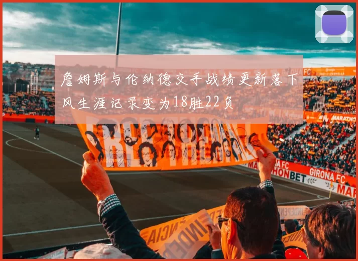 詹姆斯与伦纳德交手战绩更新落下风生涯记录变为18胜22负