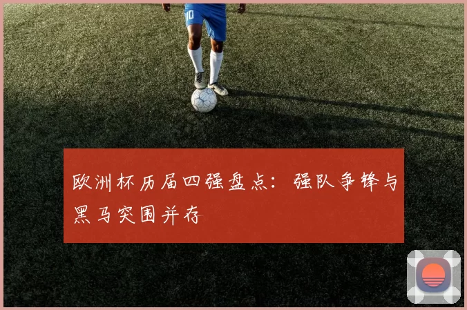 欧洲杯历届四强盘点:强队争锋与黑马突围并存