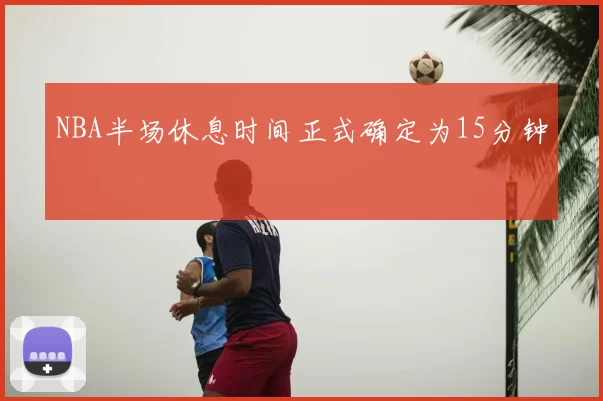 NBA半场休息时间正式确定为15分钟