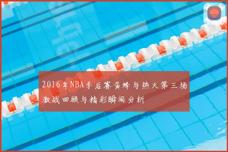 2016年NBA季后赛黄蜂与热火第三场激战回顾与精彩瞬间分析