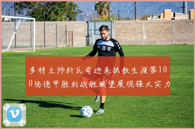 多特主帅科瓦奇迎来执教生涯第100场德甲胜利战胜狼堡展现强大实力