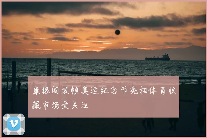 康银阁装帧奥运纪念币亮相体育收藏市场受关注