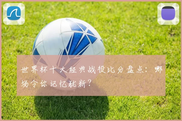 世界杯十大经典战役比分盘点:哪场令你记忆犹新?
