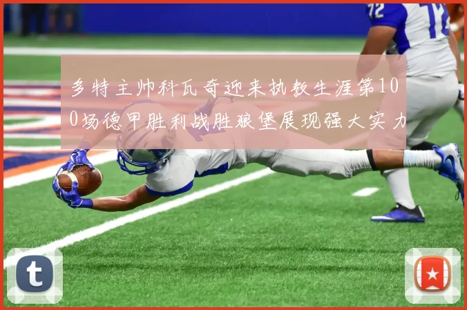 多特主帅科瓦奇迎来执教生涯第100场德甲胜利战胜狼堡展现强大实力