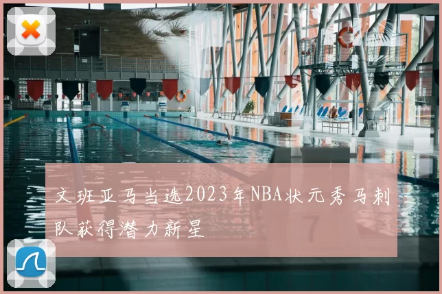 文班亚马当选2023年NBA状元秀马刺队获得潜力新星