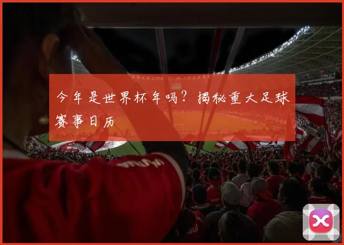今年是世界杯年吗？揭秘重大足球赛事日历