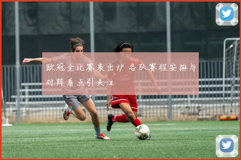 欧冠全比赛表出炉 各队赛程安排与对阵看点引关注