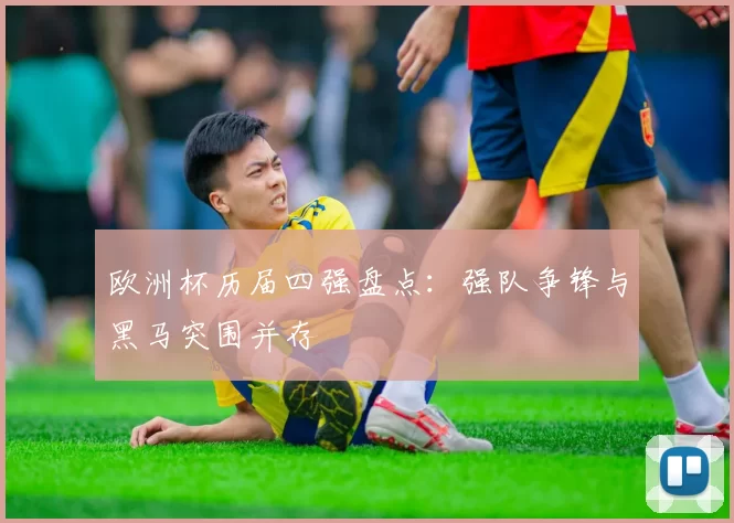 欧洲杯历届四强盘点：强队争锋与黑马突围并存