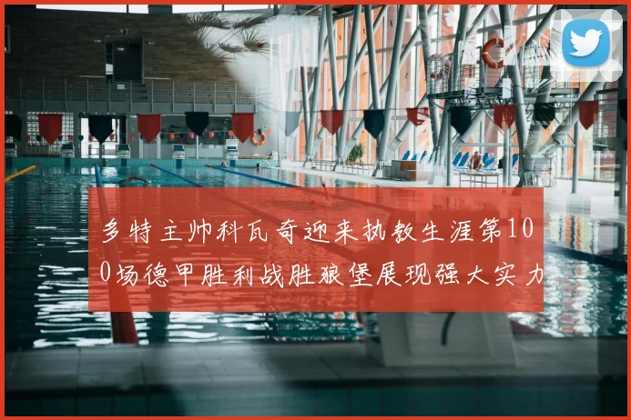 多特主帅科瓦奇迎来执教生涯第100场德甲胜利战胜狼堡展现强大实力