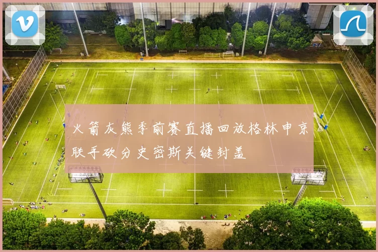 火箭灰熊季前赛直播回放格林申京联手砍分史密斯关键封盖