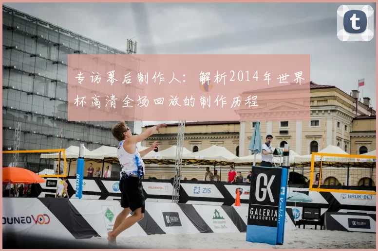 专访幕后制作人:解析2014年世界杯高清全场回放的制作历程