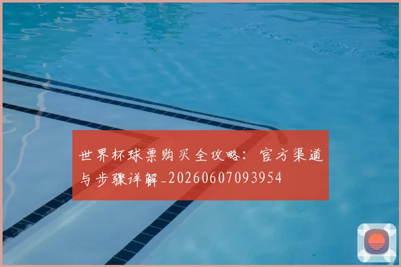 世界杯球票购买全攻略:官方渠道与步骤详解_20260607093954